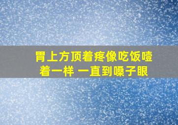 胃上方顶着疼像吃饭噎着一样 一直到嗓子眼